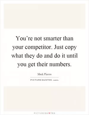 You’re not smarter than your competitor. Just copy what they do and do it until you get their numbers Picture Quote #1