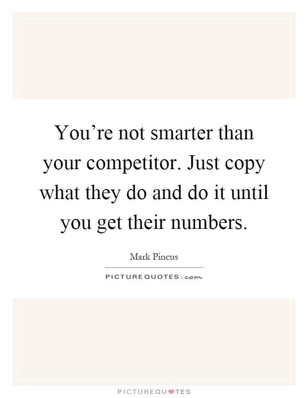 You're not smarter than your competitor. Just copy what they do and do it until you get their numbers Picture Quote #1