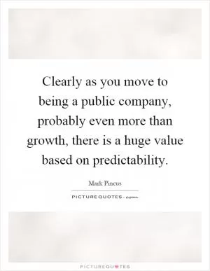 Clearly as you move to being a public company, probably even more than growth, there is a huge value based on predictability Picture Quote #1