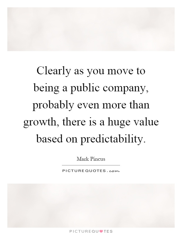 Clearly as you move to being a public company, probably even more than growth, there is a huge value based on predictability Picture Quote #1