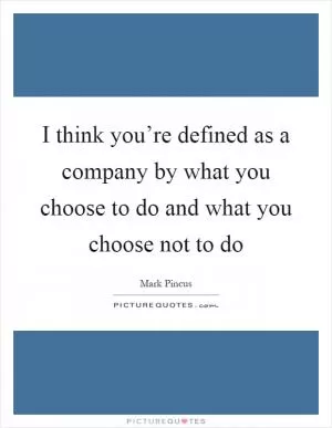 I think you’re defined as a company by what you choose to do and what you choose not to do Picture Quote #1