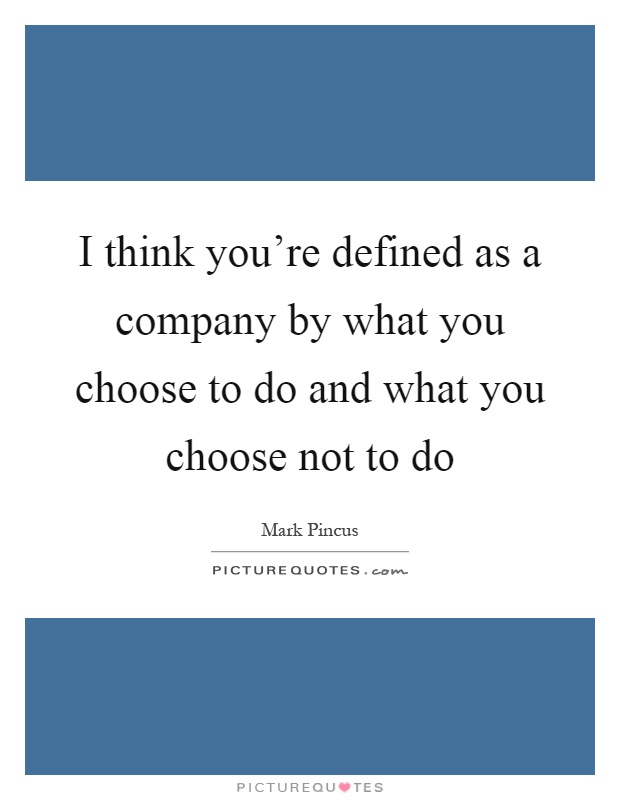 I think you're defined as a company by what you choose to do and what you choose not to do Picture Quote #1