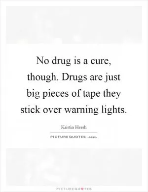 No drug is a cure, though. Drugs are just big pieces of tape they stick over warning lights Picture Quote #1