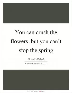 You can crush the flowers, but you can’t stop the spring Picture Quote #1