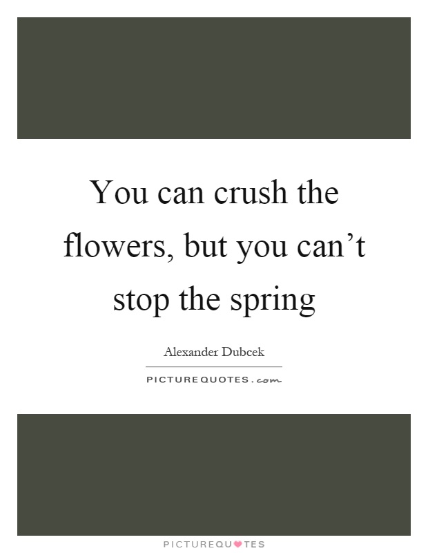 You can crush the flowers, but you can't stop the spring Picture Quote #1