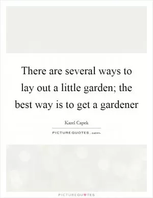 There are several ways to lay out a little garden; the best way is to get a gardener Picture Quote #1