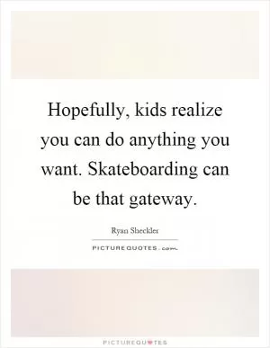 Hopefully, kids realize you can do anything you want. Skateboarding can be that gateway Picture Quote #1
