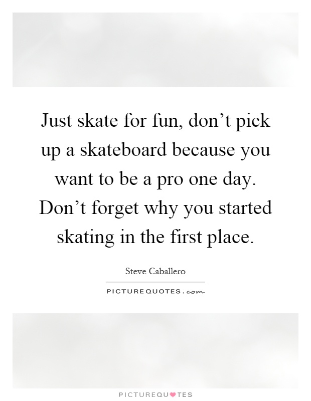 Just skate for fun, don't pick up a skateboard because you want to be a pro one day. Don't forget why you started skating in the first place Picture Quote #1