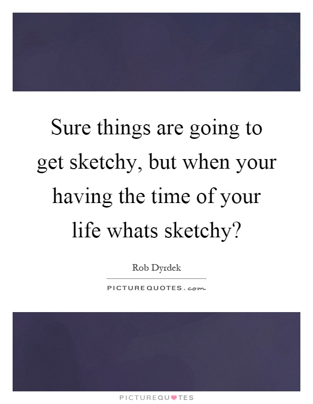 Sure things are going to get sketchy, but when your having the time of your life whats sketchy? Picture Quote #1