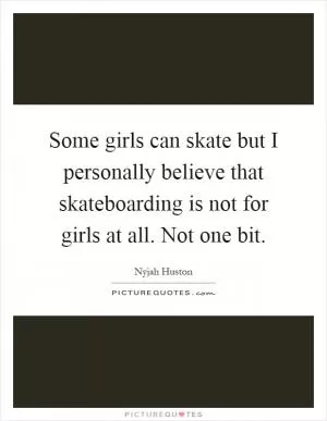 Some girls can skate but I personally believe that skateboarding is not for girls at all. Not one bit Picture Quote #1