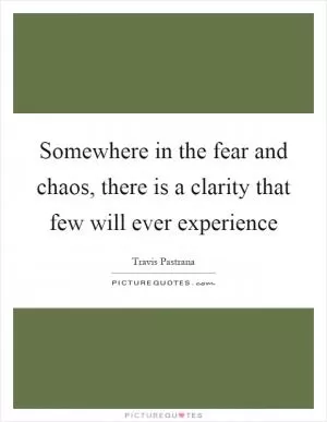 Somewhere in the fear and chaos, there is a clarity that few will ever experience Picture Quote #1