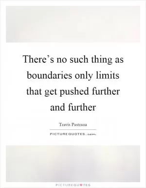 There’s no such thing as boundaries only limits that get pushed further and further Picture Quote #1