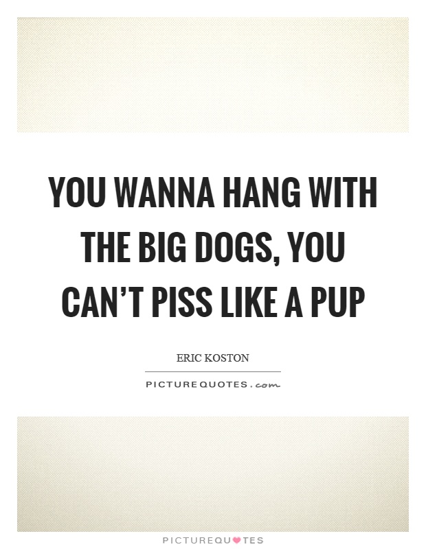 You wanna hang with the big dogs, you can't piss like a pup Picture Quote #1