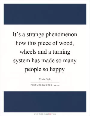 It’s a strange phenomenon how this piece of wood, wheels and a turning system has made so many people so happy Picture Quote #1