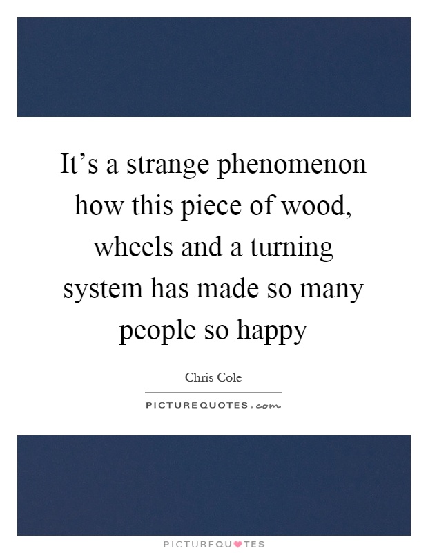 It's a strange phenomenon how this piece of wood, wheels and a turning system has made so many people so happy Picture Quote #1