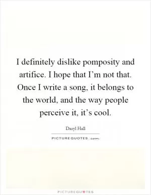 I definitely dislike pomposity and artifice. I hope that I’m not that. Once I write a song, it belongs to the world, and the way people perceive it, it’s cool Picture Quote #1