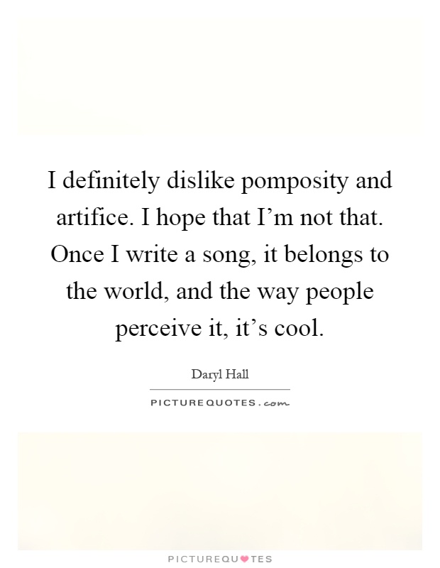 I definitely dislike pomposity and artifice. I hope that I'm not that. Once I write a song, it belongs to the world, and the way people perceive it, it's cool Picture Quote #1