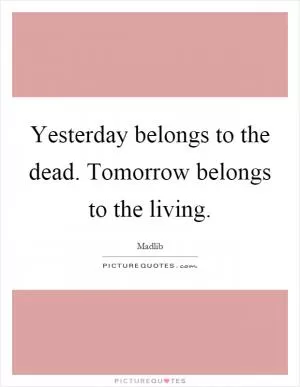 Yesterday belongs to the dead. Tomorrow belongs to the living Picture Quote #1