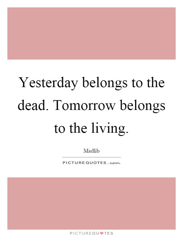 Yesterday belongs to the dead. Tomorrow belongs to the living Picture Quote #1