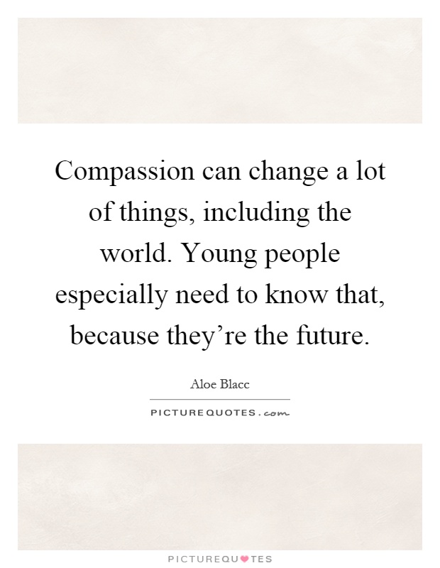 Compassion can change a lot of things, including the world. Young people especially need to know that, because they're the future Picture Quote #1