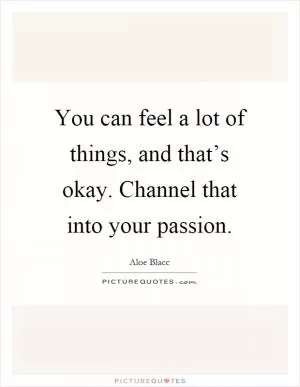 You can feel a lot of things, and that’s okay. Channel that into your passion Picture Quote #1