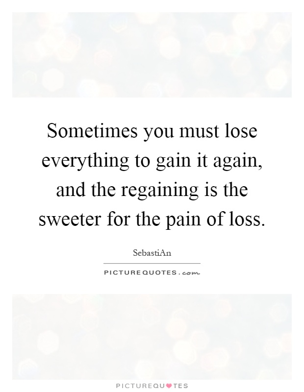 Sometimes you must lose everything to gain it again, and the regaining is the sweeter for the pain of loss Picture Quote #1