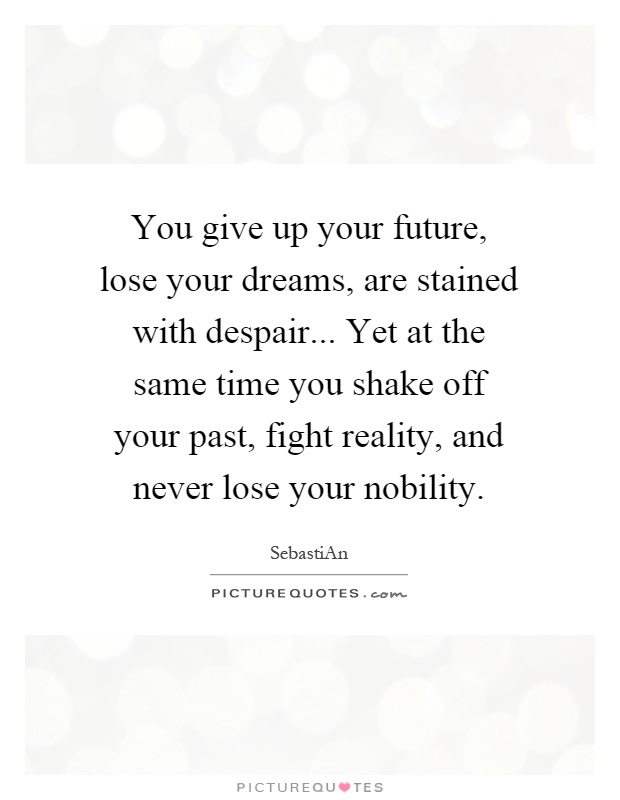 You give up your future, lose your dreams, are stained with despair... Yet at the same time you shake off your past, fight reality, and never lose your nobility Picture Quote #1