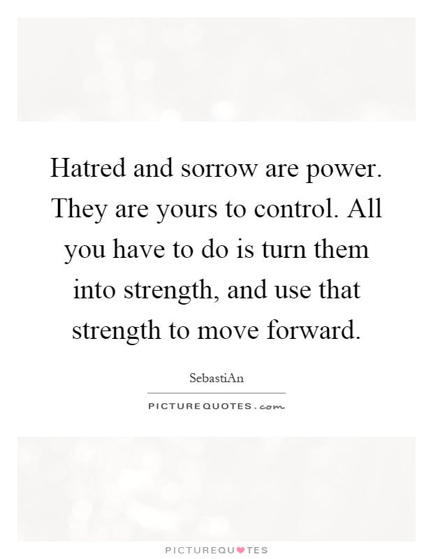Hatred and sorrow are power. They are yours to control. All you have to do is turn them into strength, and use that strength to move forward Picture Quote #1