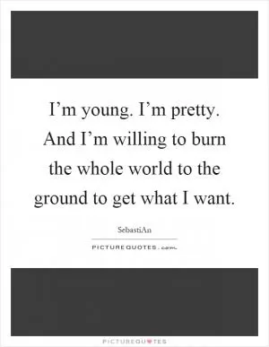 I’m young. I’m pretty. And I’m willing to burn the whole world to the ground to get what I want Picture Quote #1