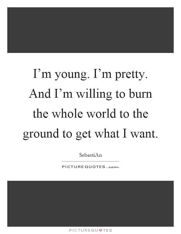 I'm young. I'm pretty. And I'm willing to burn the whole world to the ground to get what I want Picture Quote #1