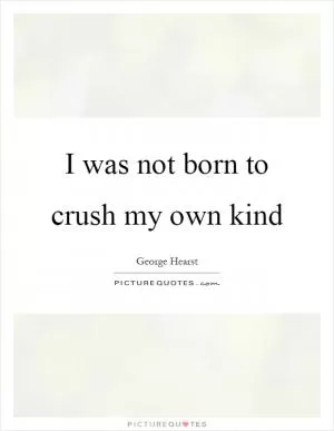 I was not born to crush my own kind Picture Quote #1