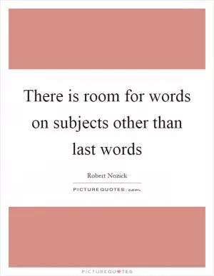 There is room for words on subjects other than last words Picture Quote #1