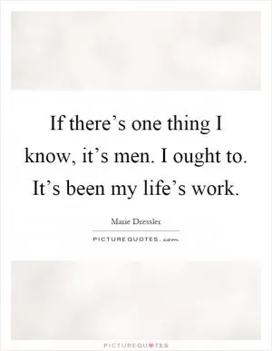 If there’s one thing I know, it’s men. I ought to. It’s been my life’s work Picture Quote #1