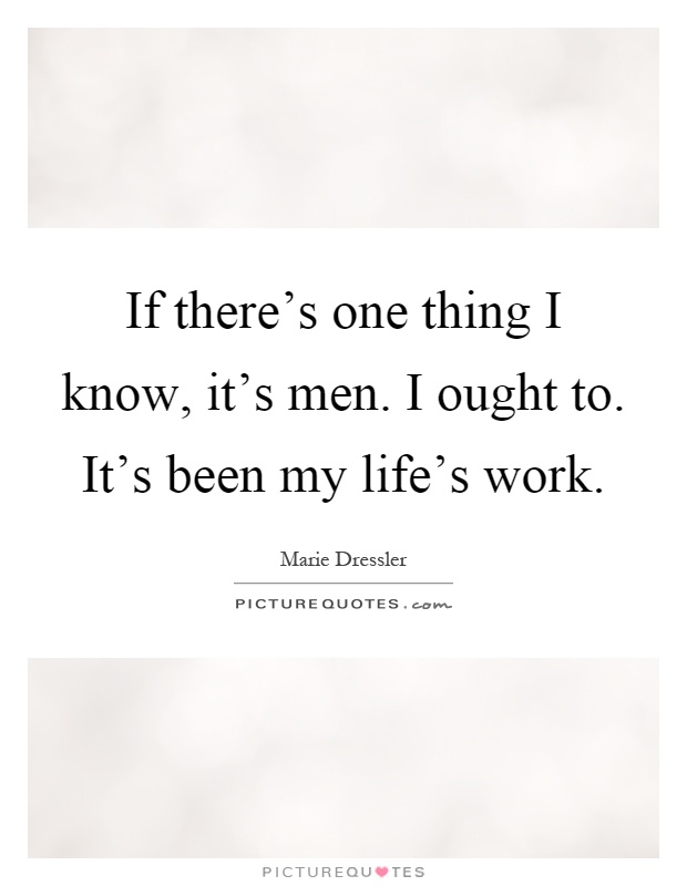 If there's one thing I know, it's men. I ought to. It's been my life's work Picture Quote #1