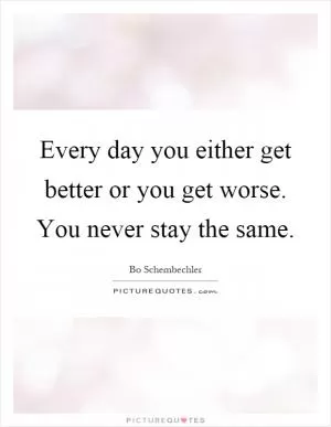 Every day you either get better or you get worse. You never stay the same Picture Quote #1
