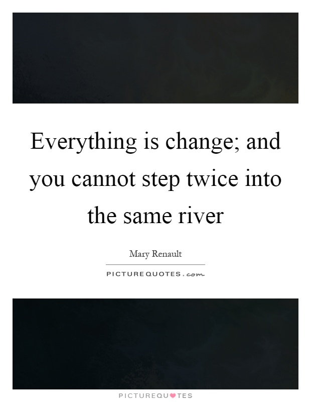Everything is change; and you cannot step twice into the same river Picture Quote #1