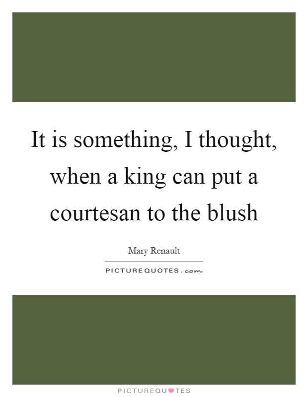 It is something, I thought, when a king can put a courtesan to the blush Picture Quote #1