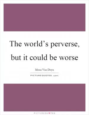 The world’s perverse, but it could be worse Picture Quote #1