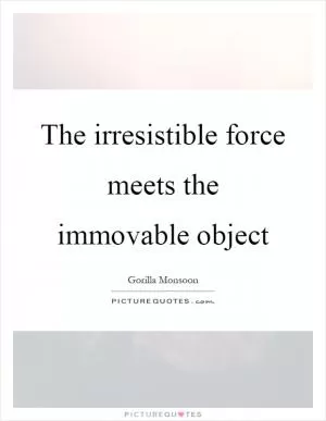 The irresistible force meets the immovable object Picture Quote #1