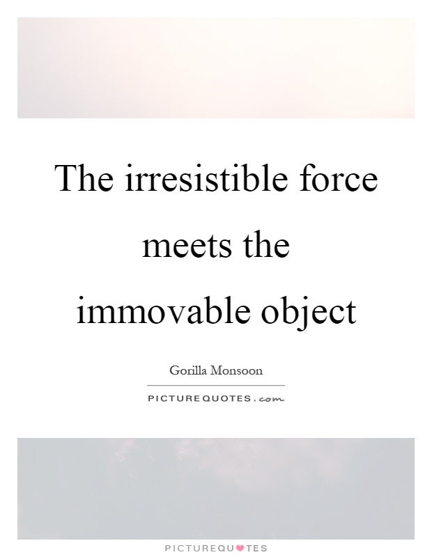 The irresistible force meets the immovable object Picture Quote #1