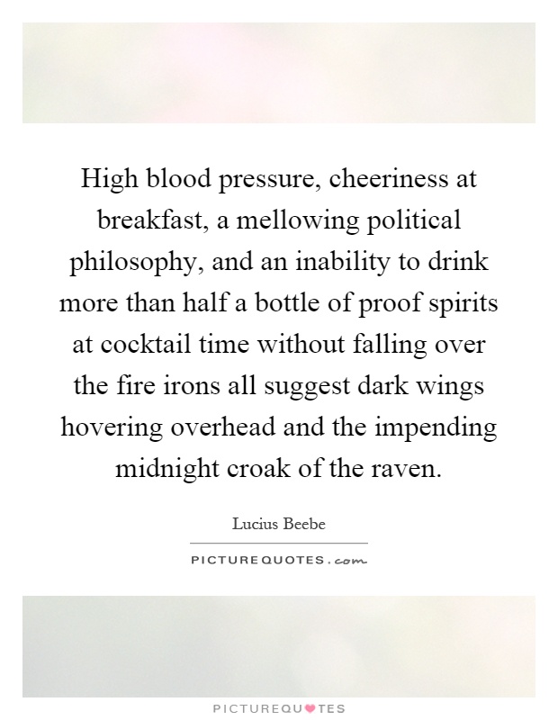 High blood pressure, cheeriness at breakfast, a mellowing political philosophy, and an inability to drink more than half a bottle of proof spirits at cocktail time without falling over the fire irons all suggest dark wings hovering overhead and the impending midnight croak of the raven Picture Quote #1