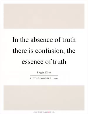 In the absence of truth there is confusion, the essence of truth Picture Quote #1