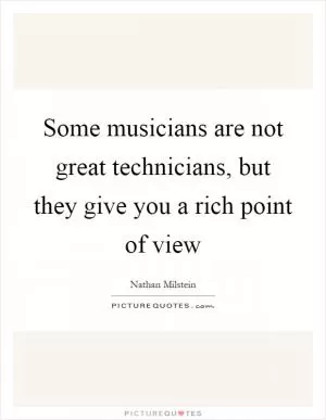 Some musicians are not great technicians, but they give you a rich point of view Picture Quote #1