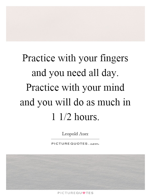 Practice with your fingers and you need all day. Practice with your mind and you will do as much in 1 1/2 hours Picture Quote #1