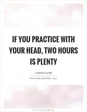 If you practice with your head, two hours is plenty Picture Quote #1