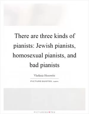 There are three kinds of pianists: Jewish pianists, homosexual pianists, and bad pianists Picture Quote #1