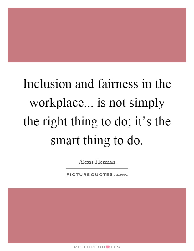 Inclusion and fairness in the workplace... is not simply the right thing to do; it's the smart thing to do Picture Quote #1