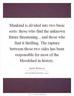 Mankind is divided into two basic sorts: those who find the unknown future threatening... and those who find it thrilling. The rupture between those two sides has been responsible for most of the bloodshed in history Picture Quote #1