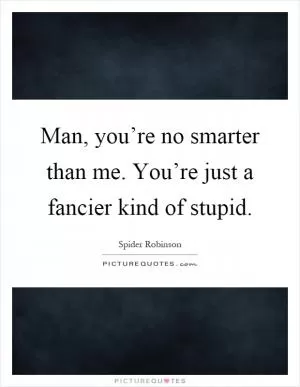 Man, you’re no smarter than me. You’re just a fancier kind of stupid Picture Quote #1