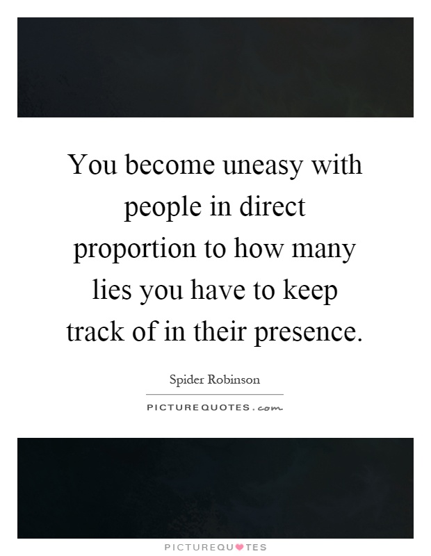 You become uneasy with people in direct proportion to how many lies you have to keep track of in their presence Picture Quote #1